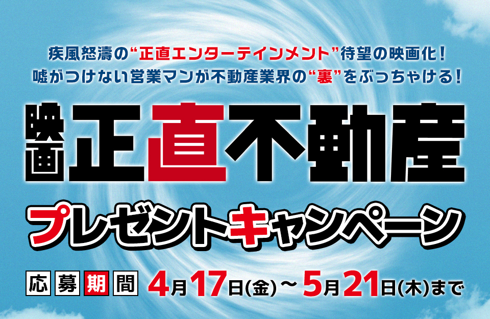 疾風怒濤の“正直エンターテインメント”待望の映画化！嘘がつけない営業マンが不動産業界の“裏”をぶっちゃける！ 映画『正直不動産』 プレゼントキャンペーン　応募期間：4月17日(金)～5月21日(木)まで