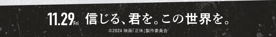 11.29 Fri　信じる、君を。この世界を。©2024 映画「正体」製作委員会