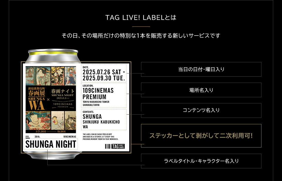 TAG LIVE! LABELとは　その日、その場所だけの特別な1本を販売する新しいサービスです　当日の日付・曜日入り　場所名入り　コンテンツ名入り　ステッカーとして剥がして二次利用可!　ラベルタイトル・キャラクター名入り