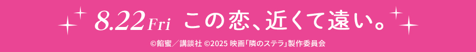 8.22Fri この恋、近くて遠い。 ©餡蜜／講談社 ©2025 映画「隣のステラ」製作委員会