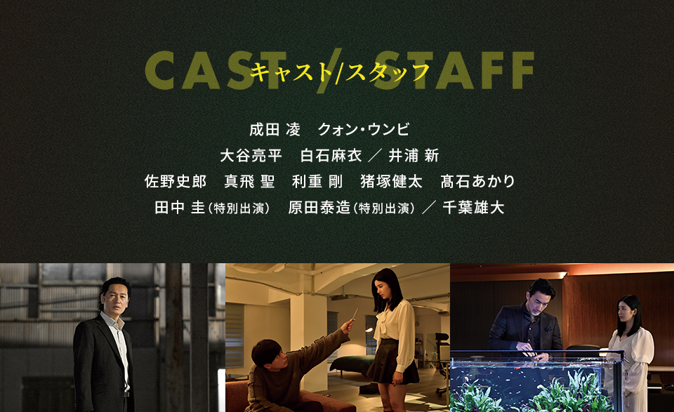 CAST/STAFF キャスト/スタッフ　成田 凌　クォン・ウンビ　大谷亮平　白石麻衣／井浦 新　佐野史郎　真飛 聖　利重 剛　猪塚健太　髙石あかり　田中 圭（特別出演）　原田泰造（特別出演）／千葉雄大