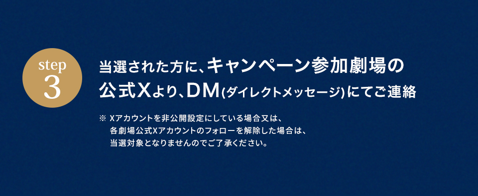 ※「#109シネマズでスオミの話をしよう」を削除しないよう気を付けて下さい。　step3 当選された方に、キャンペーン参加劇場の公式Xより、DM(ダイレクトメッセージ)にてご連絡　※ Xアカウントを非公開設定にしている場合又は、各劇場公式Xアカウントのフォローを解除した場合は、当選対象となりませんのでご了承ください。