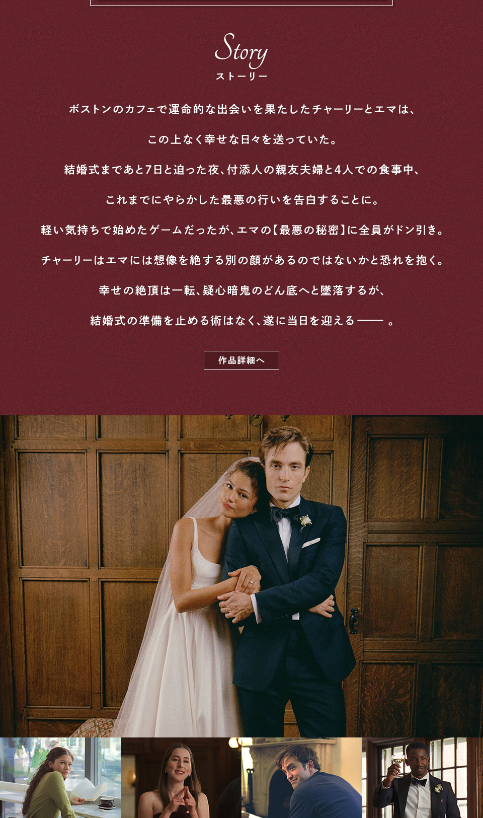 Story ストーリー　ボストンのカフェで運命的な出会いを果たしたチャーリーとエマは、この上なく幸せな日々を送っていた。結婚式まであと7日と迫った夜、付添人の親友夫婦と4人での食事中、これまでにやらかした最悪の行いを告白することに。軽い気持ちで始めたゲームだったが、エマの【最悪の秘密】に全員がドン引き。チャーリーはエマには想像を絶する別の顔があるのではないかと恐れを抱く。幸せの絶頂は一転、疑心暗鬼のどん底へと墜落するが、結婚式の準備を止める術はなく、遂に当日を迎える――。 作品詳細へ