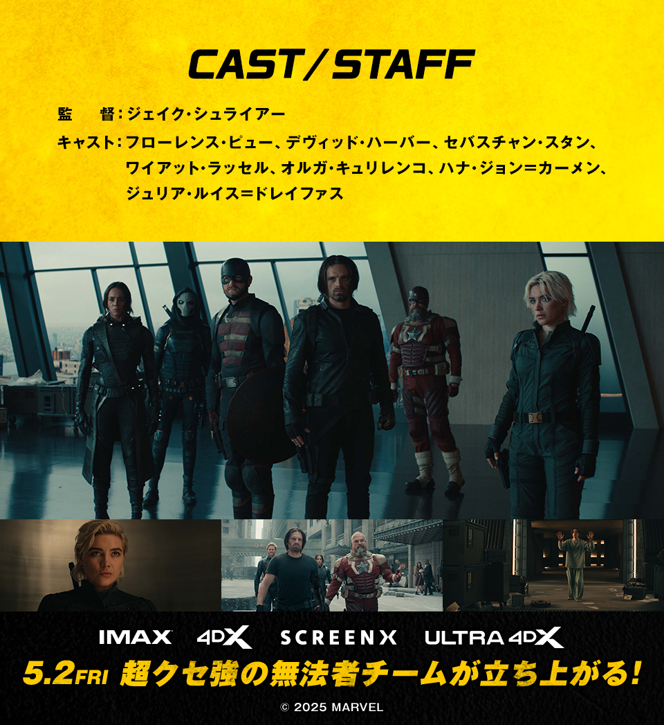 CAST/STAFF　監督：ジェイク・シュライアー　キャスト：フローレンス・ピュー、デヴィッド・ハーバー、セバスチャン・スタン、ワイアット・ラッセル、オルガ・キュリレンコ、ハナ・ジョン=カーメン、ジュリア・ルイス=ドレイファス　IMAX 4DX SCREENX ULTRA4DX　5.2 FRI 超クセ強の無法者チームが立ち上がる！　©2025 MARVEL