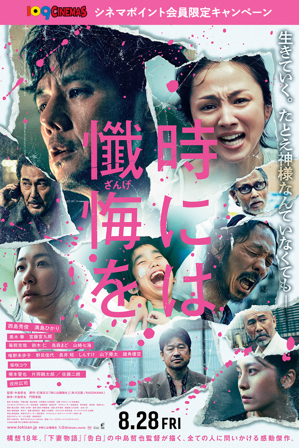 109CINEMAS シネマポイント会員限定キャンペーン　生きていく。たとえ神様なんていなくても―― 『時には懺悔を』 西島秀俊　満島ひかり　黒木 華　宮藤官九郎　毎熊克哉　鈴木 仁　烏森まど　山﨑七海　唯野未歩子　野呂佳代　長井短　しんすけ　山下舜太　諸角優空　柴咲コウ　塚本晋也　片岡鶴太郎／佐藤二朗　役所広司　8.28 FRI　構想18年。『下妻物語』『告白』の中島哲也監督が描く、全ての人に問いかける感動傑作。