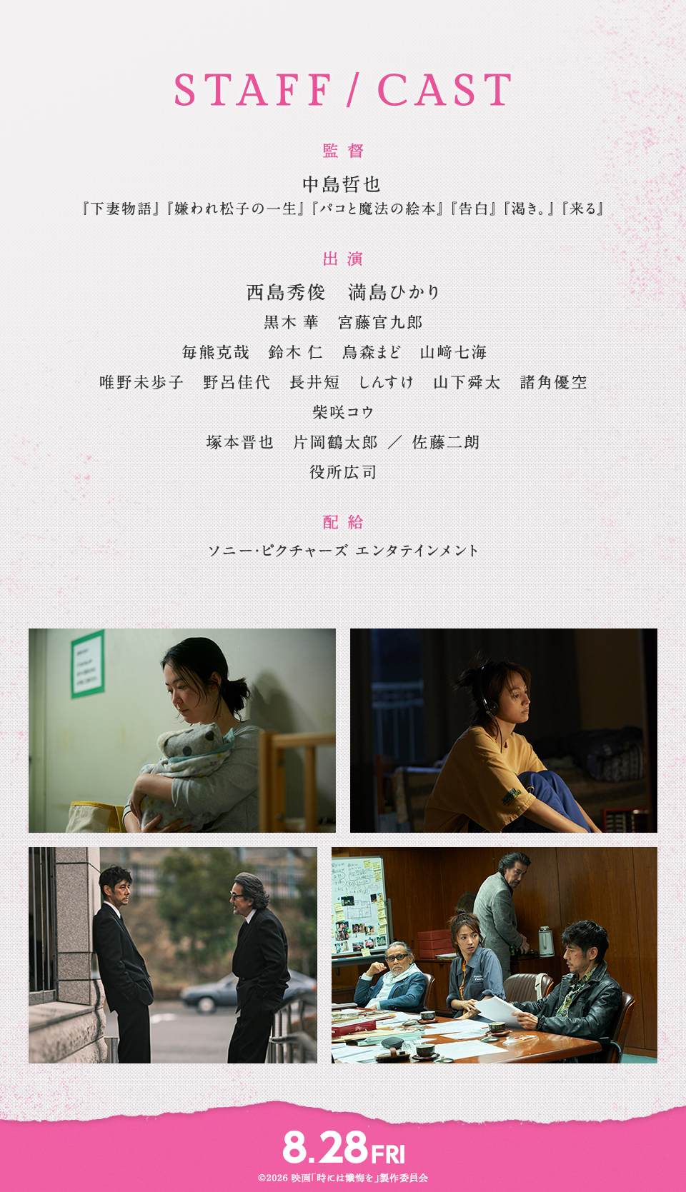 STAFF/CAST　監督：中島哲也『下妻物語』『嫌われ松子の一生』『パコと魔法の絵本』『告白』『渇き。』『来る』　出演：西島秀俊、満島ひかり、黒木 華、宮藤官九郎、毎熊克哉、鈴木 仁、烏森まど、山﨑七海、唯野未歩子、野呂佳代、長井短、しんすけ、山下舜太、諸角優空、柴咲コウ、塚本晋也、片岡鶴太郎／佐藤二朗、役所広司　配給：ソニー・ピクチャーズ エンタテインメント　8.28 FRI　©︎2026 映画「時には懺悔を」製作委員会