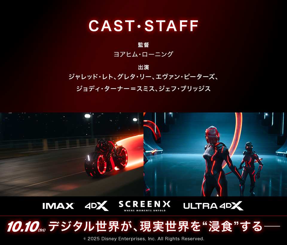 CAST・STAFF　監督：ヨアヒム・ローニング　出演：ジャレッド・レト、グレタ・リー、エヴァン・ピーターズ、ジョディ・ターナー＝スミス、ジェフ・ブリッジス　IMAX 4DX SCREENX ULTRA4DX　10.10(fri)　デジタル世界が、現実世界を“浸食”する―　© 2025 Disney Enterprises, Inc. All Rights Reserved.