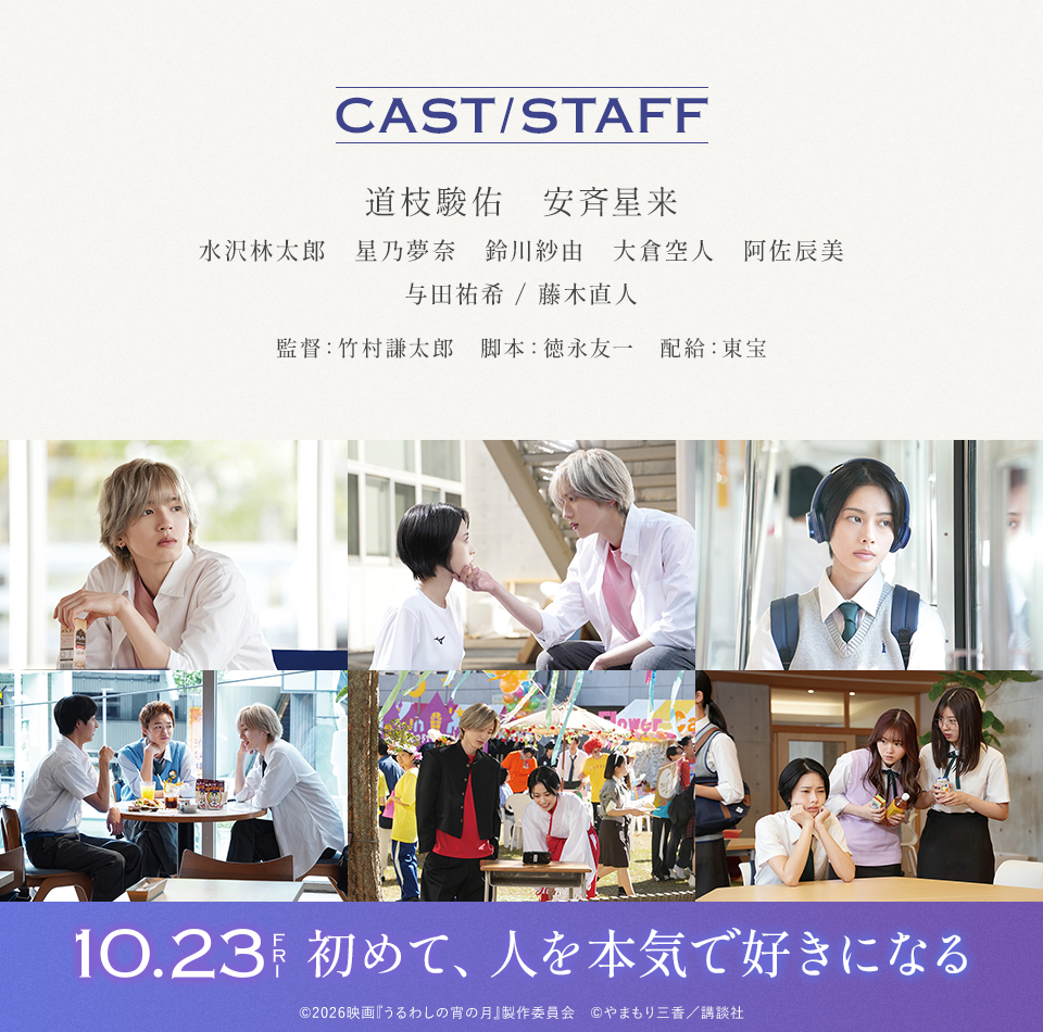 CAST/STAFF 出演：道枝駿佑、安斉星来、水沢林太郎、星乃夢奈、鈴川紗由、大倉空人、阿佐辰美、与田祐希/藤木直人　監督：竹村謙太郎　脚本：徳永友一　配給：東宝　10.23FRI 初めて、人を本気で好きになる　©2026映画『うるわしの宵の月』製作委員会　©やまもり三香／講談社