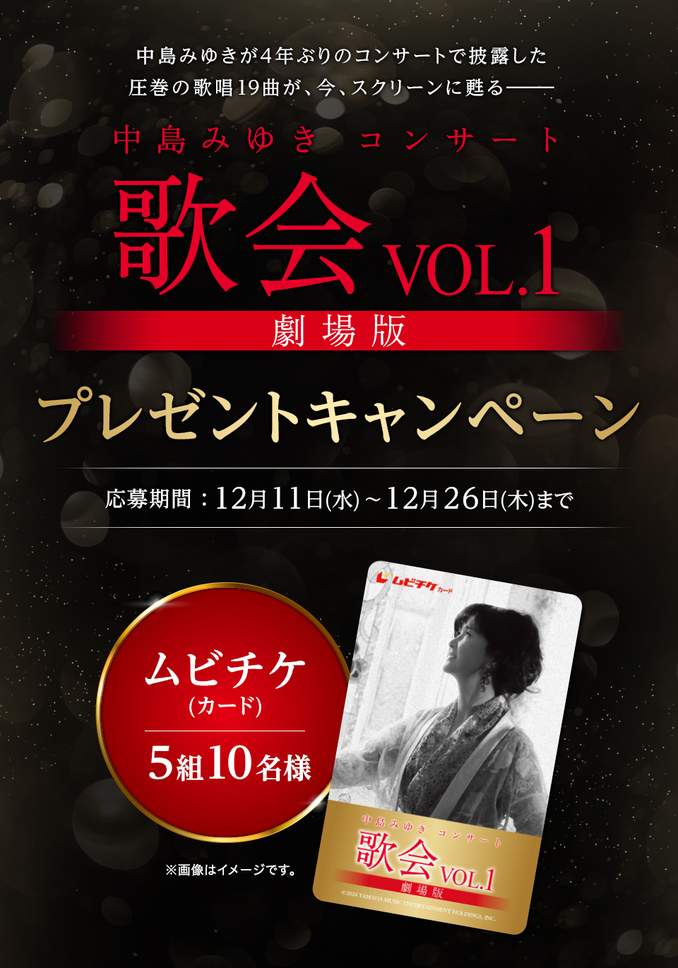 中島みゆきが4年ぶりのコンサートで披露した圧巻の歌唱19曲が、今、スクリーンに甦る—— 『中島みゆきコンサート「歌会VOL.1」劇場版』プレゼントキャンペーン　応募期間：12月11日(水)～12月26日(木)まで　賞品：ムビチケ(カード) 5組10名様　※画像はイメージです。