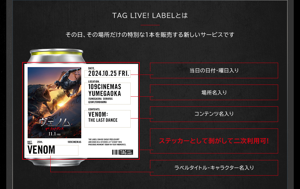 TAG LIVE! LABELとは　その日、その場所だけの特別な1本を販売する新しいサービスです　当日の日付・曜日入り　場所名入り　コンテンツ名入り　ステッカーとして剥がして二次利用可!　ラベルタイトル・キャラクター名入り