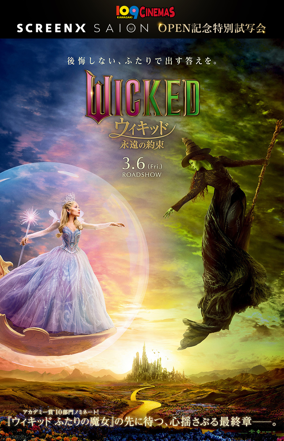 109CINEMAS SCREENX SAION OPEN記念特別試写会　後悔しない、ふたりで出す答えを。『ウィキッド 永遠の約束』 3.6(Fri)ROADSHOW　アカデミー賞10部門ノミネート！『ウィキッド ふたりの魔女』の先に待つ、心揺さぶる最終章――。