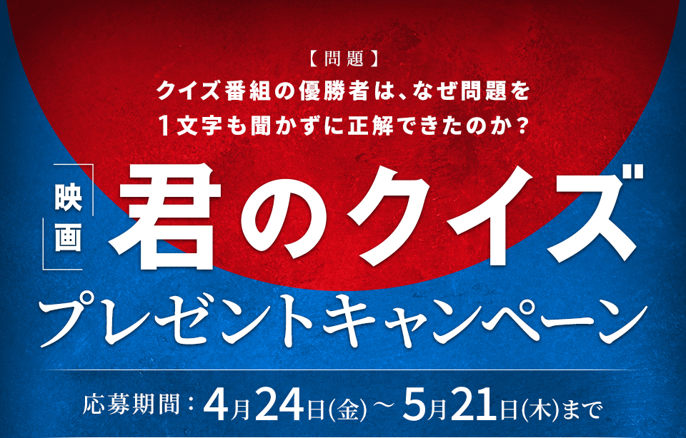 【問題】クイズ番組の優勝者は、なぜ問題を1文字も聞かずに正解できたのか？ 『君のクイズ』 プレゼントキャンペーン　応募期間：4月24日(金)～5月21日(木)まで