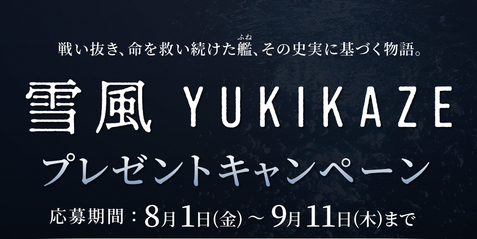 戦い抜き、命を救い続けた艦(ふね)、その史実に基づく物語。 『雪風 YUKIKAZE』プレゼントキャンペーン　応募期間：8月1日(金)～9月11日(木)まで