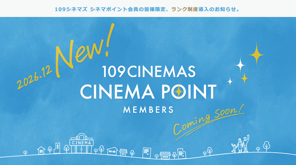 109シネマズ シネマポイント会員の皆様限定、ランク制度導入のお知らせ。2026.12 New! 109CINEMAS CINEMA POINT MEMBERS Coming Soon!